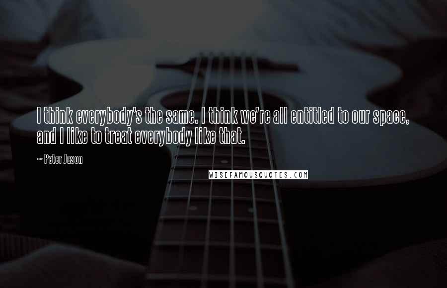Peter Jason Quotes: I think everybody's the same. I think we're all entitled to our space, and I like to treat everybody like that.