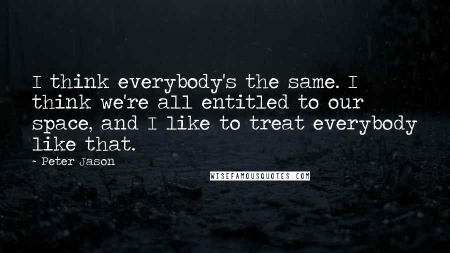 Peter Jason Quotes: I think everybody's the same. I think we're all entitled to our space, and I like to treat everybody like that.