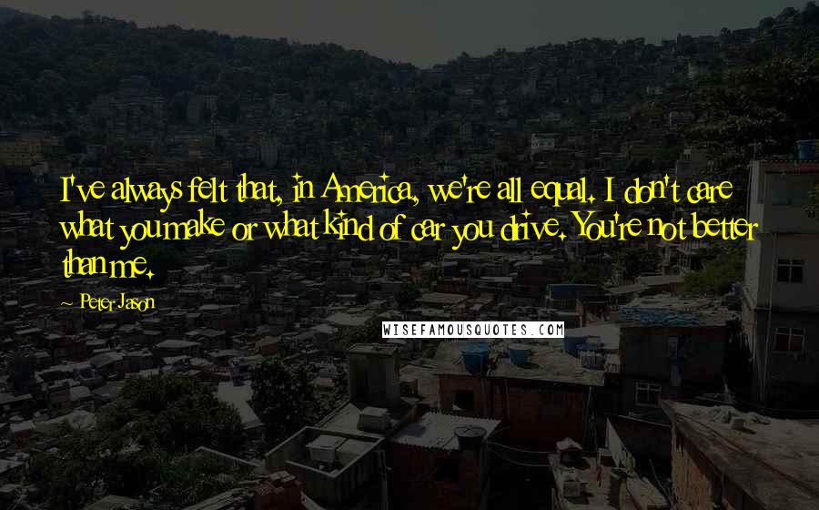 Peter Jason Quotes: I've always felt that, in America, we're all equal. I don't care what you make or what kind of car you drive. You're not better than me.