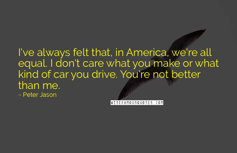 Peter Jason Quotes: I've always felt that, in America, we're all equal. I don't care what you make or what kind of car you drive. You're not better than me.