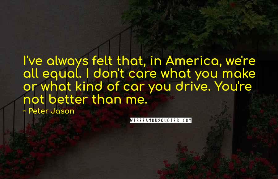 Peter Jason Quotes: I've always felt that, in America, we're all equal. I don't care what you make or what kind of car you drive. You're not better than me.