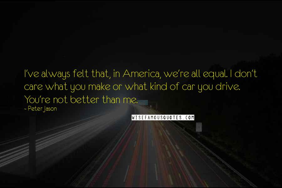 Peter Jason Quotes: I've always felt that, in America, we're all equal. I don't care what you make or what kind of car you drive. You're not better than me.