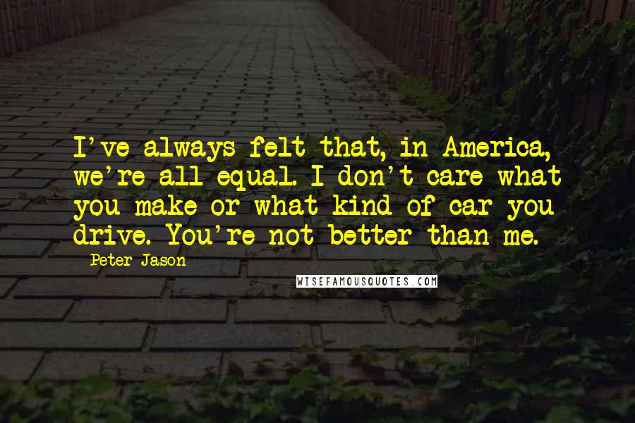 Peter Jason Quotes: I've always felt that, in America, we're all equal. I don't care what you make or what kind of car you drive. You're not better than me.