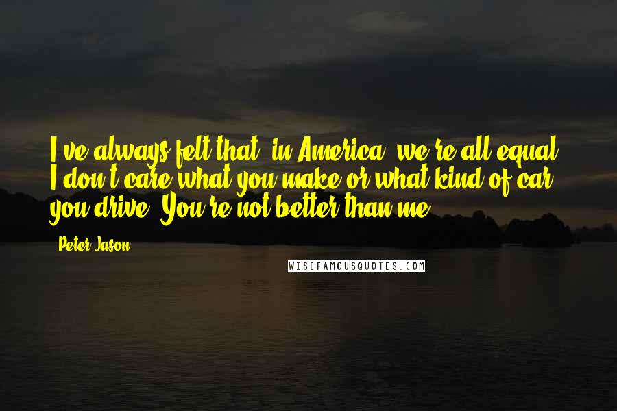 Peter Jason Quotes: I've always felt that, in America, we're all equal. I don't care what you make or what kind of car you drive. You're not better than me.