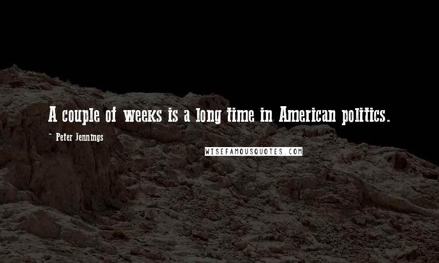 Peter Jennings Quotes: A couple of weeks is a long time in American politics.