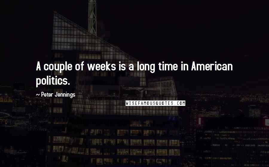 Peter Jennings Quotes: A couple of weeks is a long time in American politics.