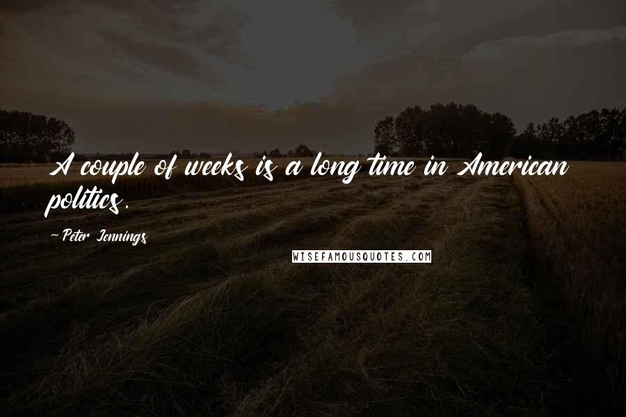 Peter Jennings Quotes: A couple of weeks is a long time in American politics.