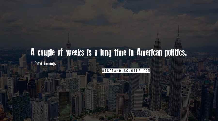 Peter Jennings Quotes: A couple of weeks is a long time in American politics.