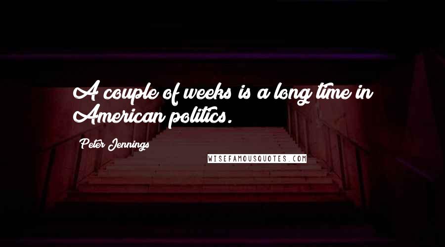 Peter Jennings Quotes: A couple of weeks is a long time in American politics.