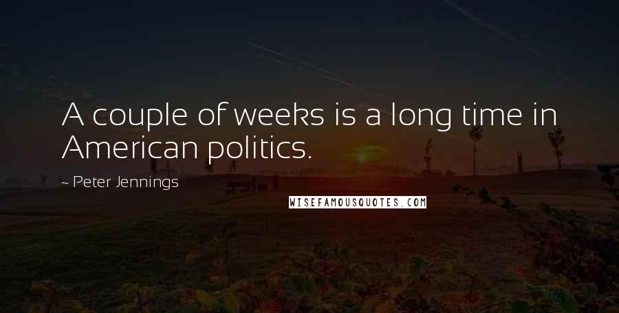 Peter Jennings Quotes: A couple of weeks is a long time in American politics.