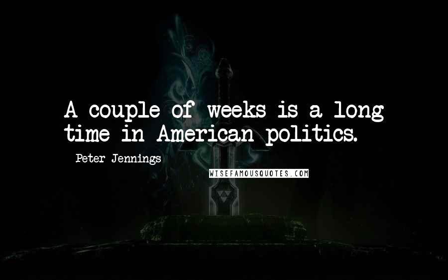 Peter Jennings Quotes: A couple of weeks is a long time in American politics.