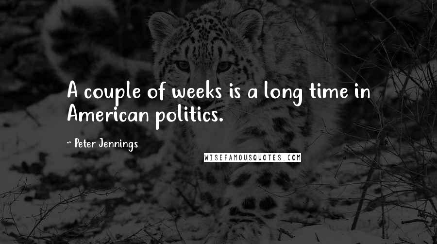 Peter Jennings Quotes: A couple of weeks is a long time in American politics.