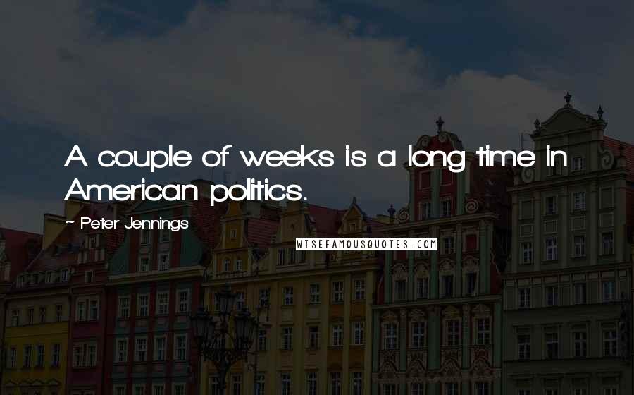 Peter Jennings Quotes: A couple of weeks is a long time in American politics.