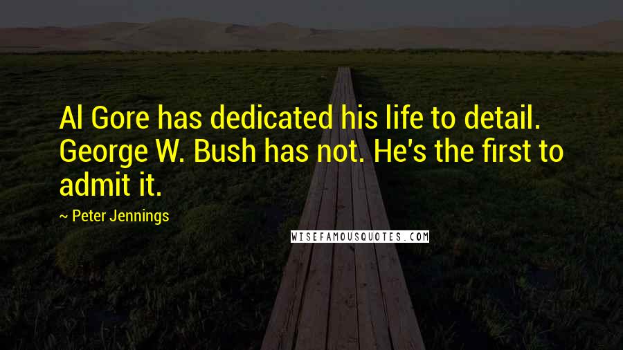 Peter Jennings Quotes: Al Gore has dedicated his life to detail. George W. Bush has not. He's the first to admit it.