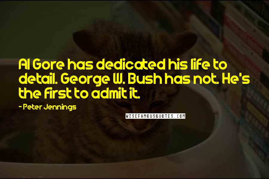 Peter Jennings Quotes: Al Gore has dedicated his life to detail. George W. Bush has not. He's the first to admit it.