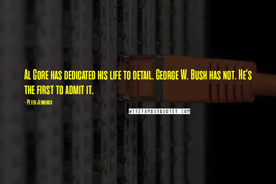 Peter Jennings Quotes: Al Gore has dedicated his life to detail. George W. Bush has not. He's the first to admit it.