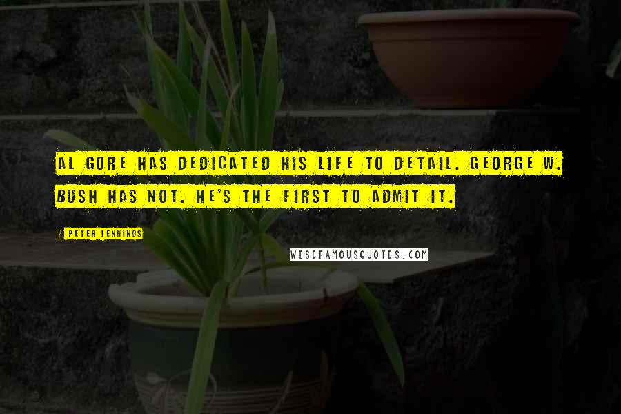 Peter Jennings Quotes: Al Gore has dedicated his life to detail. George W. Bush has not. He's the first to admit it.