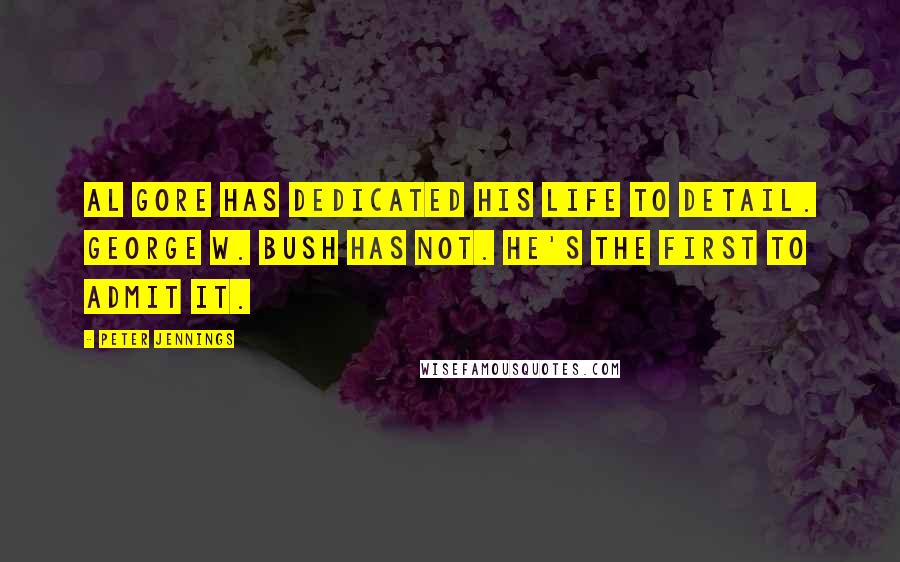 Peter Jennings Quotes: Al Gore has dedicated his life to detail. George W. Bush has not. He's the first to admit it.