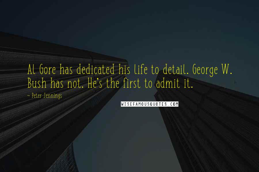 Peter Jennings Quotes: Al Gore has dedicated his life to detail. George W. Bush has not. He's the first to admit it.