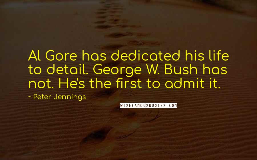 Peter Jennings Quotes: Al Gore has dedicated his life to detail. George W. Bush has not. He's the first to admit it.