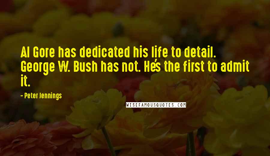 Peter Jennings Quotes: Al Gore has dedicated his life to detail. George W. Bush has not. He's the first to admit it.