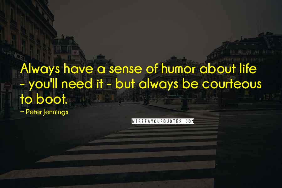Peter Jennings Quotes: Always have a sense of humor about life - you'll need it - but always be courteous to boot.