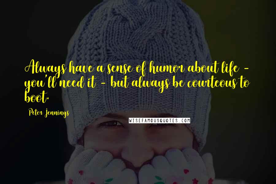 Peter Jennings Quotes: Always have a sense of humor about life - you'll need it - but always be courteous to boot.