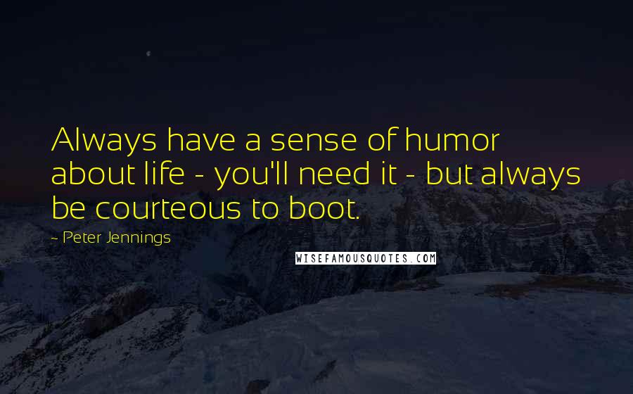 Peter Jennings Quotes: Always have a sense of humor about life - you'll need it - but always be courteous to boot.