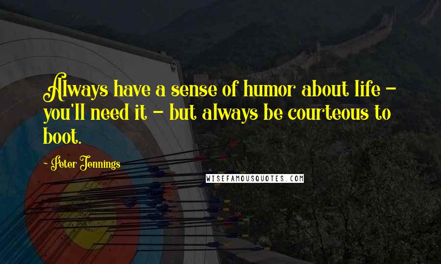 Peter Jennings Quotes: Always have a sense of humor about life - you'll need it - but always be courteous to boot.