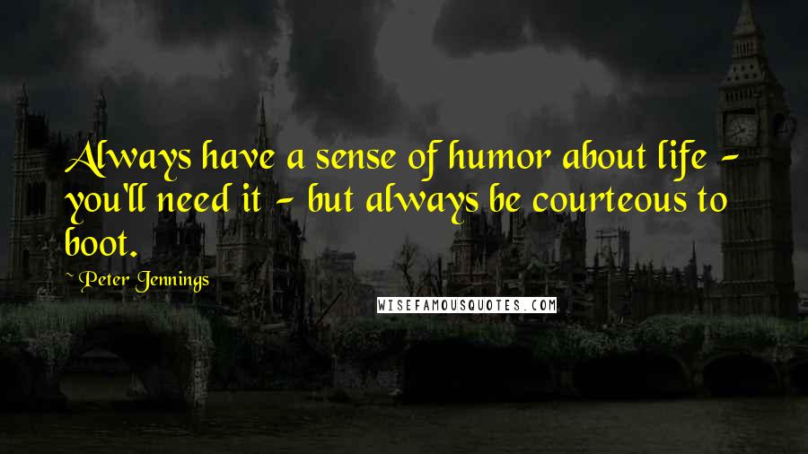 Peter Jennings Quotes: Always have a sense of humor about life - you'll need it - but always be courteous to boot.