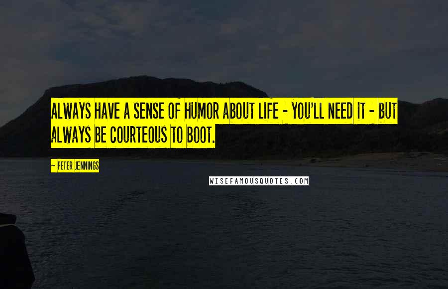 Peter Jennings Quotes: Always have a sense of humor about life - you'll need it - but always be courteous to boot.