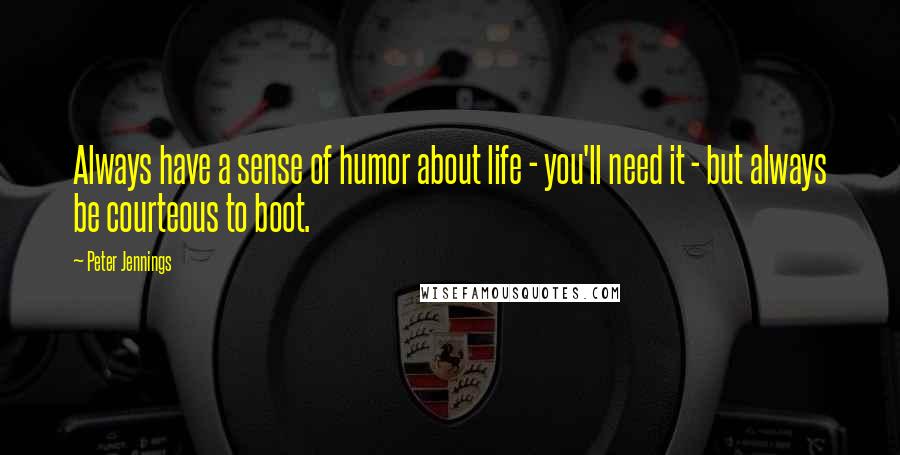 Peter Jennings Quotes: Always have a sense of humor about life - you'll need it - but always be courteous to boot.