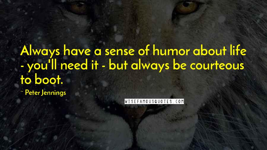 Peter Jennings Quotes: Always have a sense of humor about life - you'll need it - but always be courteous to boot.