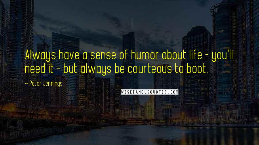 Peter Jennings Quotes: Always have a sense of humor about life - you'll need it - but always be courteous to boot.