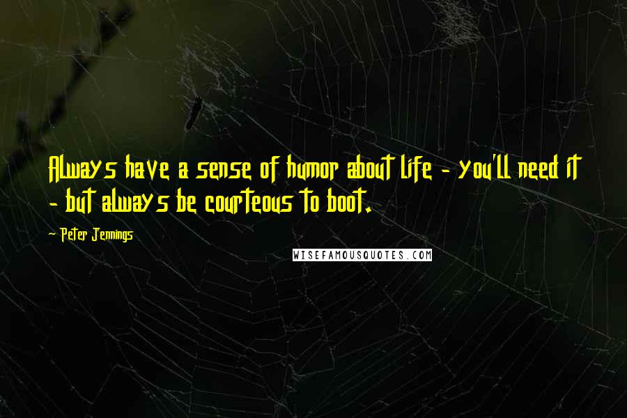 Peter Jennings Quotes: Always have a sense of humor about life - you'll need it - but always be courteous to boot.