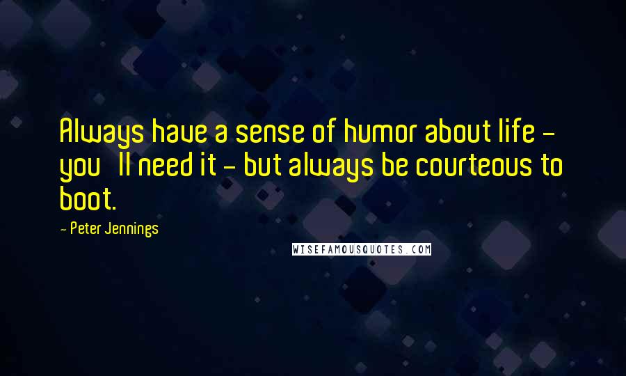 Peter Jennings Quotes: Always have a sense of humor about life - you'll need it - but always be courteous to boot.