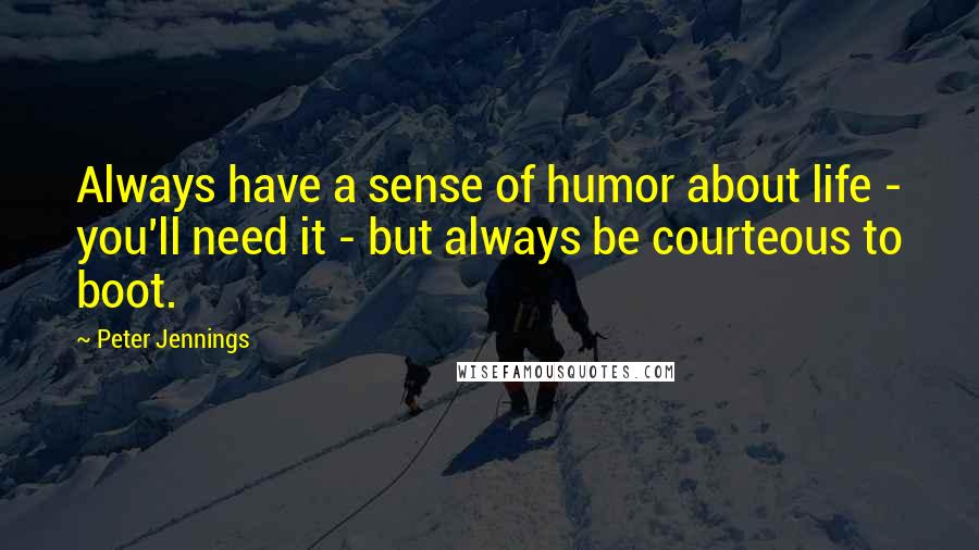 Peter Jennings Quotes: Always have a sense of humor about life - you'll need it - but always be courteous to boot.