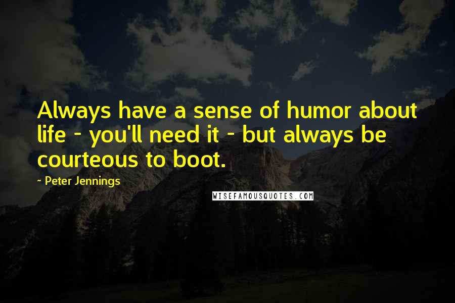 Peter Jennings Quotes: Always have a sense of humor about life - you'll need it - but always be courteous to boot.