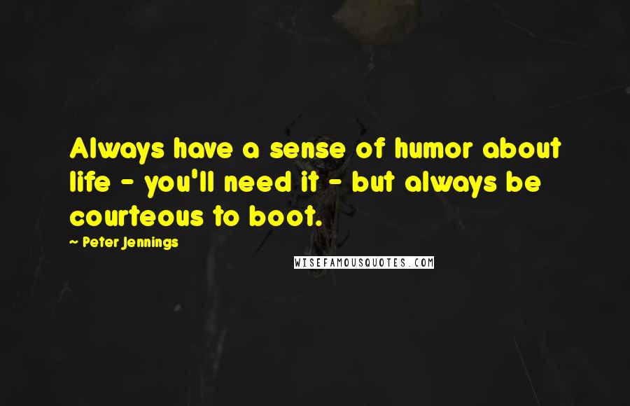 Peter Jennings Quotes: Always have a sense of humor about life - you'll need it - but always be courteous to boot.