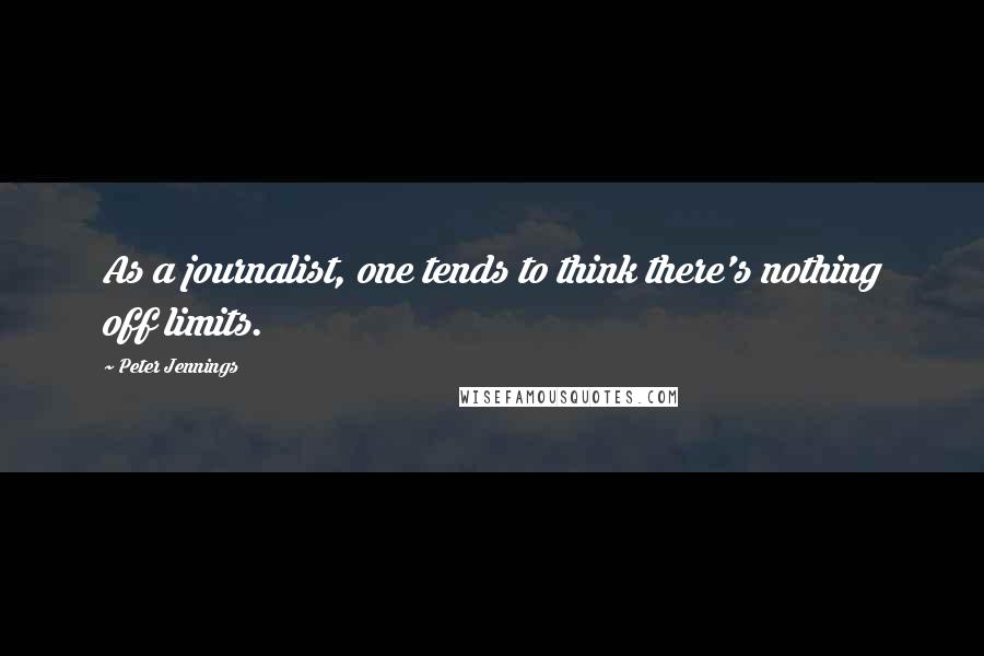 Peter Jennings Quotes: As a journalist, one tends to think there's nothing off limits.