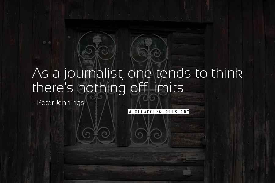 Peter Jennings Quotes: As a journalist, one tends to think there's nothing off limits.