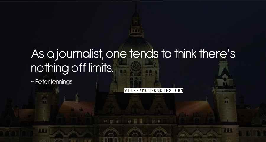 Peter Jennings Quotes: As a journalist, one tends to think there's nothing off limits.