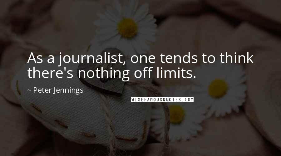 Peter Jennings Quotes: As a journalist, one tends to think there's nothing off limits.