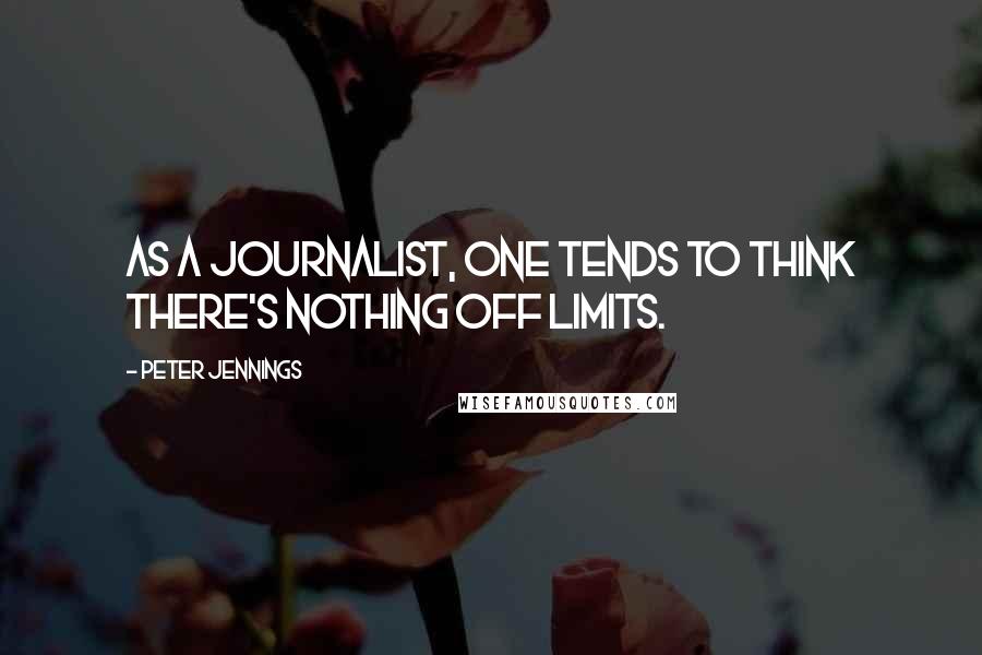 Peter Jennings Quotes: As a journalist, one tends to think there's nothing off limits.