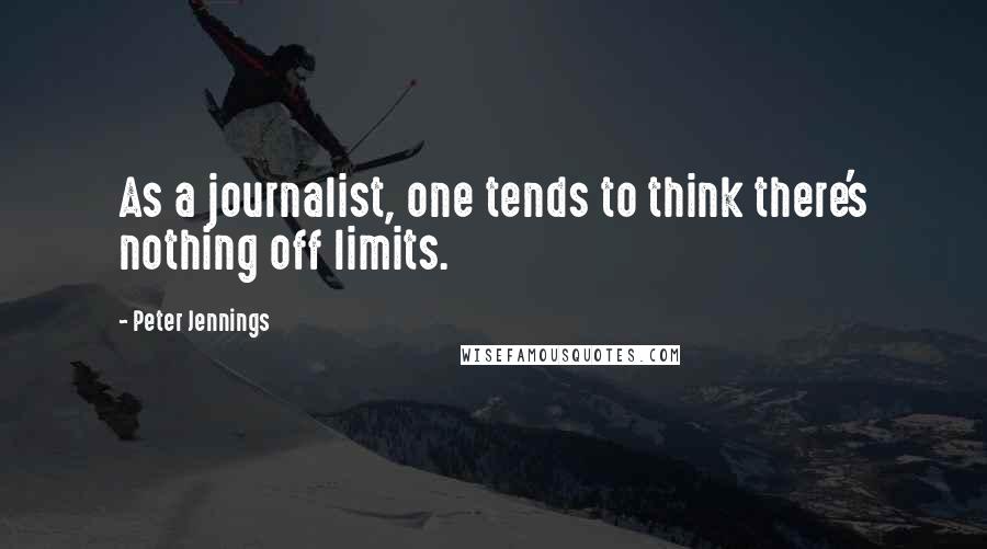 Peter Jennings Quotes: As a journalist, one tends to think there's nothing off limits.