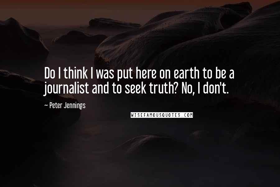 Peter Jennings Quotes: Do I think I was put here on earth to be a journalist and to seek truth? No, I don't.