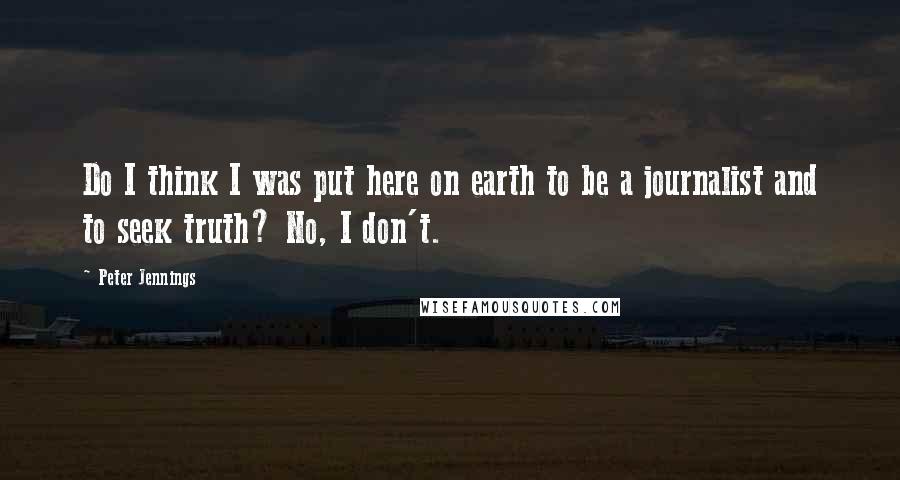 Peter Jennings Quotes: Do I think I was put here on earth to be a journalist and to seek truth? No, I don't.