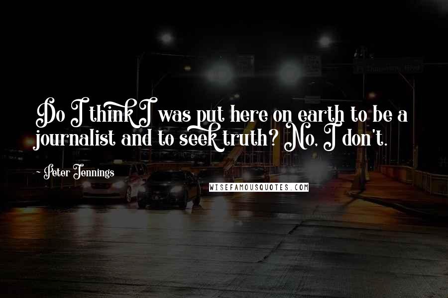 Peter Jennings Quotes: Do I think I was put here on earth to be a journalist and to seek truth? No, I don't.