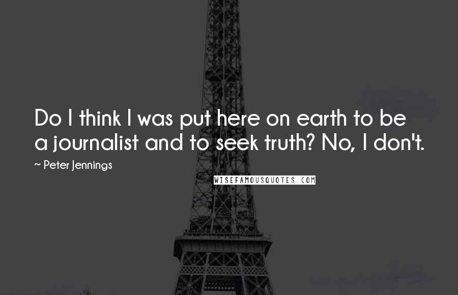 Peter Jennings Quotes: Do I think I was put here on earth to be a journalist and to seek truth? No, I don't.