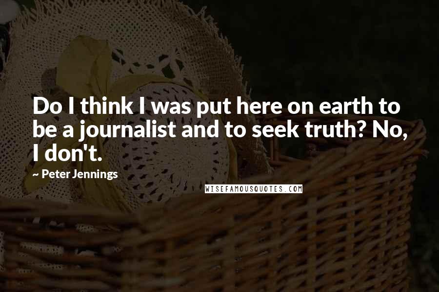 Peter Jennings Quotes: Do I think I was put here on earth to be a journalist and to seek truth? No, I don't.